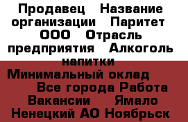 Продавец › Название организации ­ Паритет, ООО › Отрасль предприятия ­ Алкоголь, напитки › Минимальный оклад ­ 21 000 - Все города Работа » Вакансии   . Ямало-Ненецкий АО,Ноябрьск г.